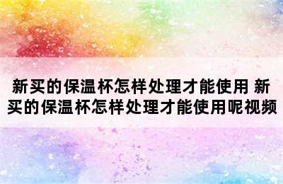 新买的保温杯怎样处理才能使用 新买的保温杯怎样处理才能使用呢视频